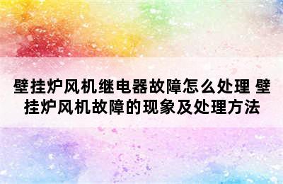 壁挂炉风机继电器故障怎么处理 壁挂炉风机故障的现象及处理方法